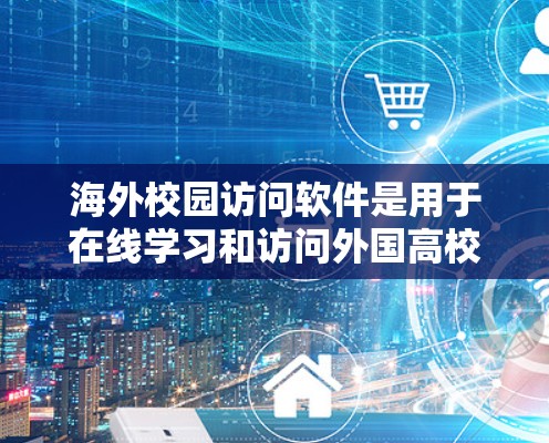 海外校园访问软件是用于在线学习和访问外国高校或机构的工具，每个软件都有其特定的功能和适用场景。以下是这些软件的总结和推荐