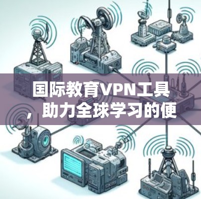 国际教育VPN工具,助力全球学习的便捷之路