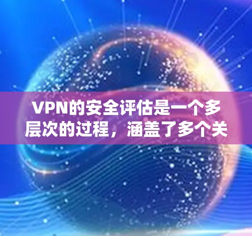 VPN的安全评估是一个多层次的过程，涵盖了多个关键方面。以下是系统性评估VPN安全性的步骤