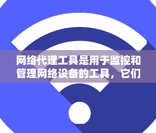 网络代理工具是用于监控和管理网络设备的工具，它们帮助维护和优化网络环境。以下是对这些工具的系统性分析和总结