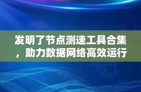 发明了节点测速工具合集，助力数据网络高效运行的解决方案