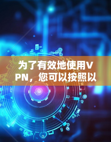 为了有效地使用VPN,您可以按照以下步骤操作