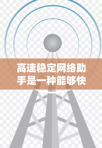 高速稳定网络助手是一种能够快速、稳定地连接到互联网的设备或系统，提供丰富的功能以满足用户的需求。以下是对高速稳定网络助手的详细分析