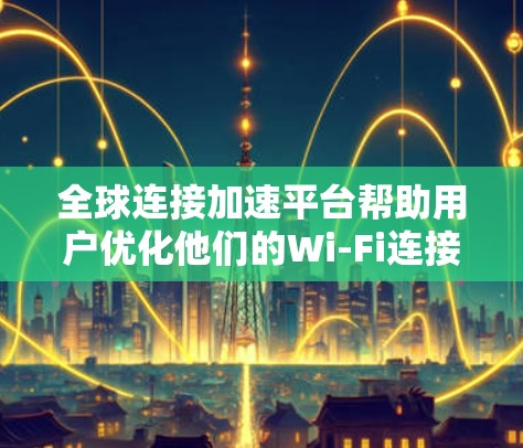 全球连接加速平台帮助用户优化他们的Wi-Fi连接,提供多种选择,适合不同需求的用户。以下是对这些平台的详细介绍 全球连接加速平台帮助用户优化他们的Wi-Fi连接,提供多种选择,适合不同需求的用户。以下是对这些平台的详细介绍