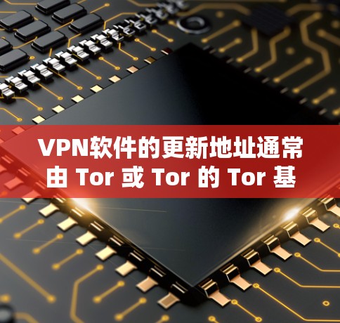 VPN软件的更新地址通常由 Tor 或 Tor 的 Tor 基础地址决定。以下是具体步骤和信息
