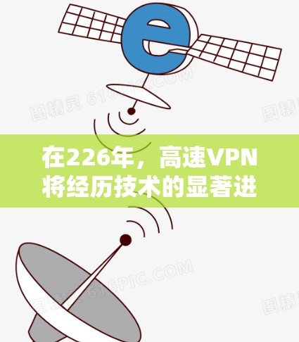 在226年,高速VPN将经历技术的显著进步和扩展应用,带来更高速、更安全和更灵活的解决方案。以下是对这一时期的展望