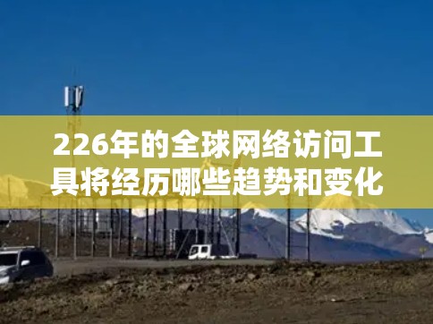 226年的全球网络访问工具将经历哪些趋势和变化？以下是对这一领域的思考