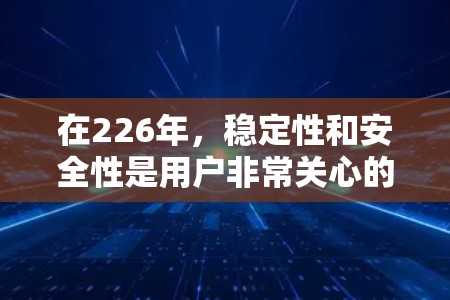 在226年,稳定性和安全性是用户非常关心的关键词。选择一个能够在226年稳定运行的代理连接服务,需要考虑以下几个方面