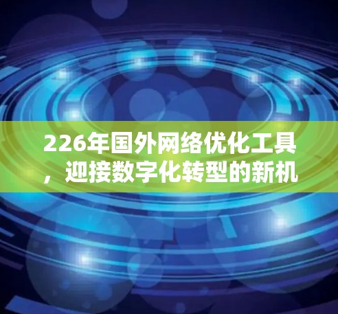 226年国外网络优化工具,迎接数字化转型的新机遇