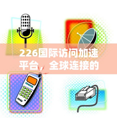 226国际访问加速平台，全球连接的新未来
