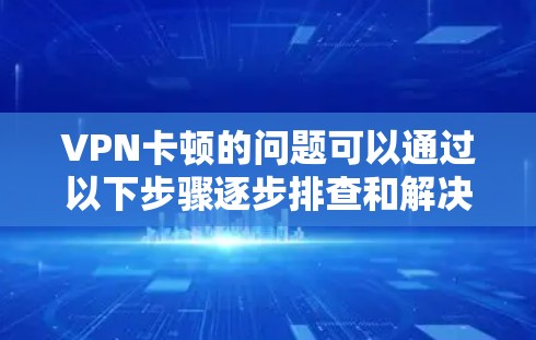 VPN卡顿的问题可以通过以下步骤逐步排查和解决