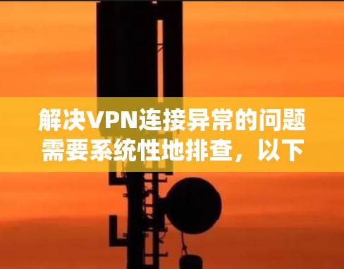 解决VPN连接异常的问题需要系统性地排查,以下是一个分步指南,帮助你逐一排查可能的原因 解决VPN连接异常的问题需要系统性地排查,以下是一个分步指南,帮助你逐一排查可能的原因