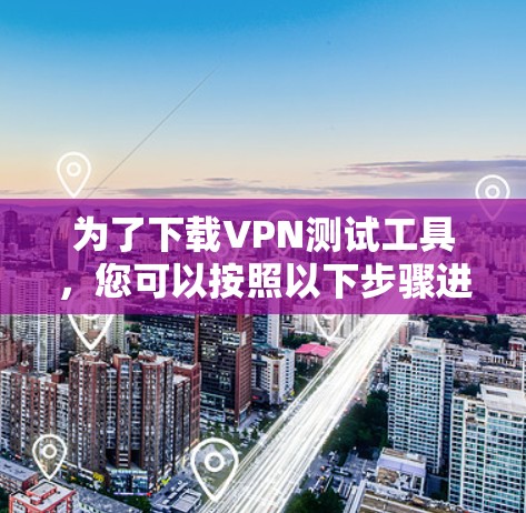 为了下载VPN测试工具,您可以按照以下步骤进行操作