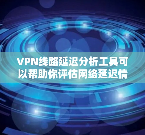 VPN线路延迟分析工具可以帮助你评估网络延迟情况,从而更好地管理你的网络使用。以下是几种常见的工具和方法,帮助你分析延迟