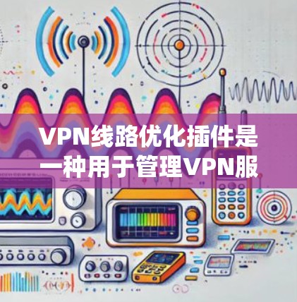 VPN线路优化插件是一种用于管理VPN服务器的系统,旨在为用户提供更高效的网络访问体验。以下是对该插件功能的详细说明