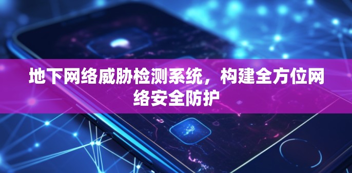 地下网络威胁检测系统,构建全方位网络安全防护 地下网络威胁检测系统,构建全方位网络安全防护