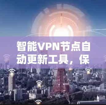 智能VPN节点自动更新工具,保障网络安全的高效解决方案