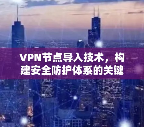 VPN节点导入技术,构建安全防护体系的关键