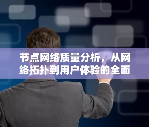 节点网络质量分析,从网络拓扑到用户体验的全面视角