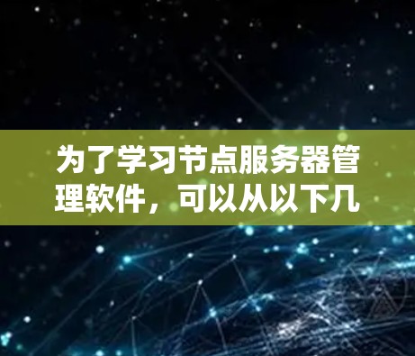 为了学习节点服务器管理软件,可以从以下几个方面进行系统学习 为了学习节点服务器管理软件,可以从以下几个方面进行系统学习