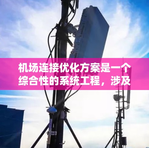 机场连接优化方案是一个综合性的系统工程,涉及多个方面和目标,需通过系统的规划、实施和反馈优化来实现高效、经济和安全的交通网络。以下是对优化方案的详细说明
