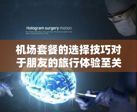机场套餐的选择技巧对于朋友的旅行体验至关重要,以下是详细的步骤和技巧,帮助他高效地做出选择