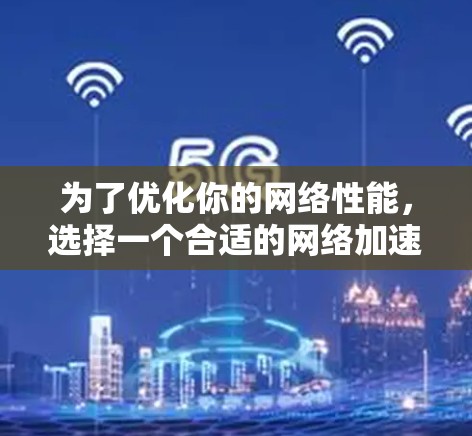 为了优化你的网络性能，选择一个合适的网络加速器是非常重要的。以下是一些步骤和建议，帮助你更好地使用网络加速器