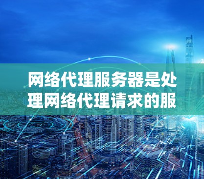网络代理服务器是处理网络代理请求的服务器,用于管理网站之间的连接。以下是一个系统化的指南,帮助你逐步学习和管理网络代理服务器 网络代理服务器是处理网络代理请求的服务器,用于管理网站之间的连接。以下是一个系统化的指南,帮助你逐步学习和管理网络代理服务器