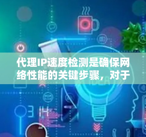 代理IP速度检测是确保网络性能的关键步骤，对于维护和优化网络环境至关重要。以下是对代理IP速度检测的详细总结和指南
