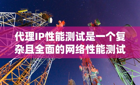 代理IP性能测试是一个复杂且全面的网络性能测试过程,旨在模拟不同网络环境下的网络资源使用情况。以下是对代理IP性能测试的系统性总结和解决方案