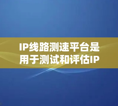IP线路测速平台是用于测试和评估IP网络性能的工具，旨在帮助用户优化网络性能。以下是其关键功能和操作步骤