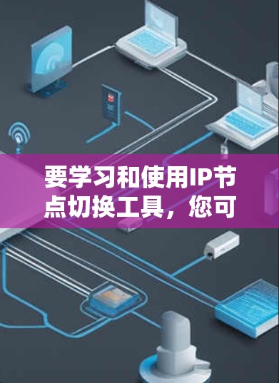 要学习和使用IP节点切换工具,您可以按照以下步骤进行