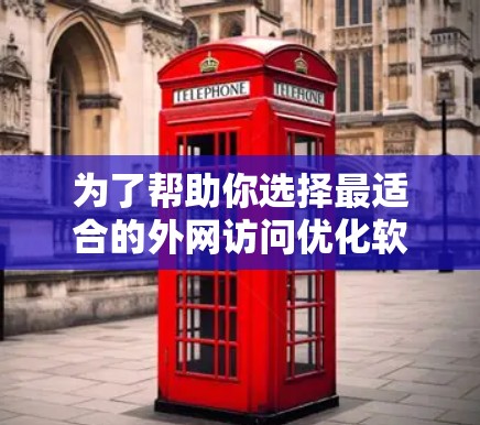 为了帮助你选择最适合的外网访问优化软件，以下是详细的分析和建议