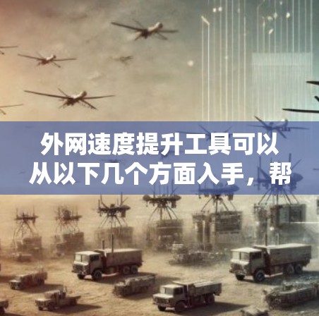 外网速度提升工具可以从以下几个方面入手,帮助你提升外网连接速度