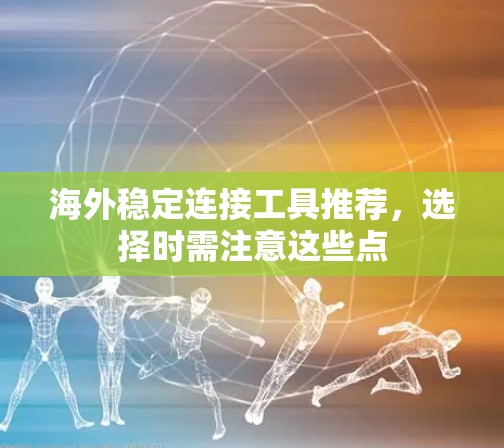 海外稳定连接工具推荐,选择时需注意这些点
