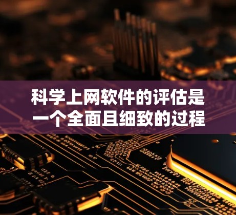 科学上网软件的评估是一个全面且细致的过程,旨在帮助用户选择适合其需求的工具。以下是对科学上网软件评估的详细步骤