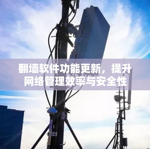 翻墙软件功能更新,提升网络管理效率与安全性