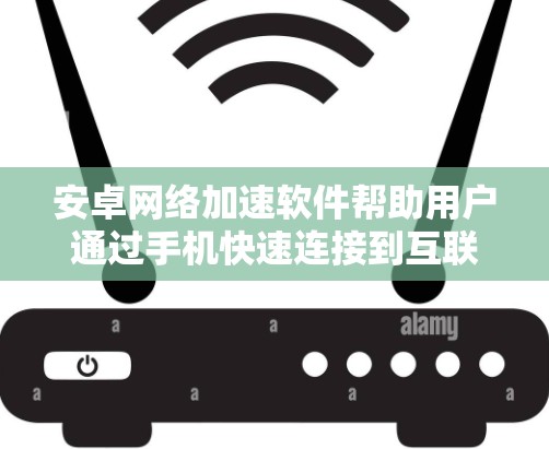 安卓网络加速软件帮助用户通过手机快速连接到互联网，提升网络连接速度。以下是对这些软件的详细介绍