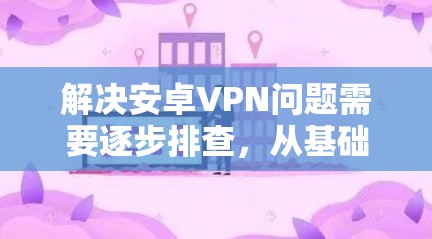 解决安卓VPN问题需要逐步排查，从基础检查开始