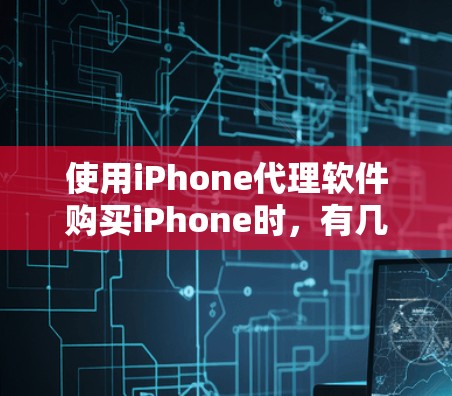 使用iPhone代理软件购买iPhone时,有几个关键点需要考虑,以确保安全性和可靠性