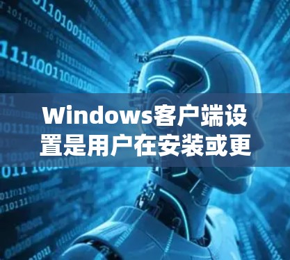 Windows客户端设置是用户在安装或更新Windows系统后,可以通过设备管理器或系统设置管理器进行的设置。这些设置用于控制客户端的运行状态、权限、安全性和性能。以下是主要的设置类型及其功能
