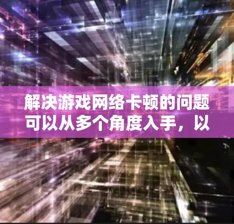 解决游戏网络卡顿的问题可以从多个角度入手，以下是一些有效的方法