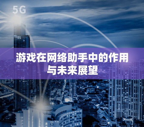 游戏在网络助手中的作用与未来展望 游戏在网络助手中的作用与未来展望