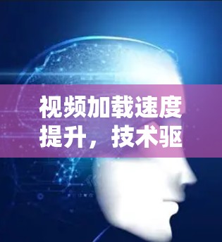 视频加载速度提升,技术驱动的用户体验优化 视频加载速度提升,技术驱动的用户体验优化