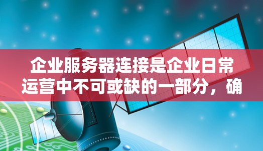 企业服务器连接是企业日常运营中不可或缺的一部分，确保所有服务器之间的协作顺畅，数据准确无误传输。以下是企业服务器连接的详细解决方案