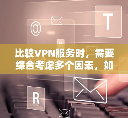 比较VPN服务时,需要综合考虑多个因素,如流量限制、加密方式、数据传输速度、安全性、支持功能、费用、售后服务等。以下是基于这些因素的总结