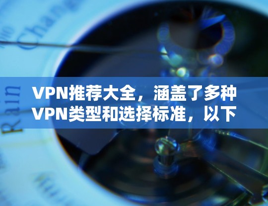 VPN推荐大全,涵盖了多种VPN类型和选择标准,以下是一个全面的VPN推荐推荐