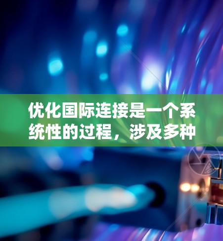 优化国际连接是一个系统性的过程,涉及多种工具和步骤。以下是一个结构化的优化建议