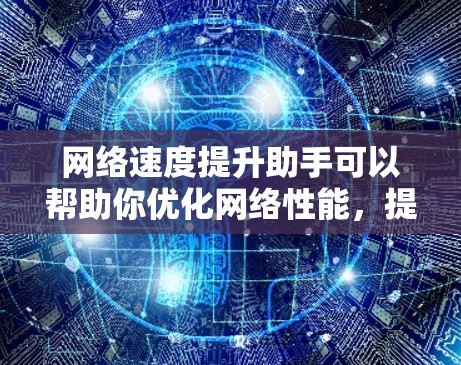 网络速度提升助手可以帮助你优化网络性能,提升连接速度。以下是一些常用的方法和技巧,供你参考