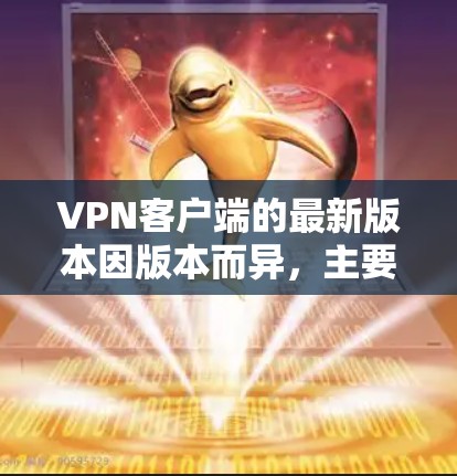 VPN客户端的最新版本因版本而异,主要分为几种类型,包括基于Windows的和基于Mac的版本。以下是一些常见的VPN客户端版本及其特点